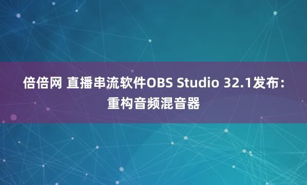 倍倍网 直播串流软件OBS Studio 32.1发布：重构音频混音器