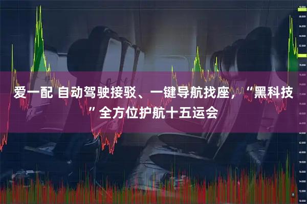 爱一配 自动驾驶接驳、一键导航找座，“黑科技”全方位护航十五运会