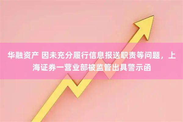 华融资产 因未充分履行信息报送职责等问题，上海证券一营业部被监管出具警示函