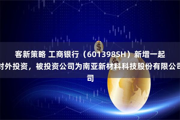客新策略 工商银行（601398SH）新增一起对外投资，被投资公司为南亚新材料科技股份有限公司
