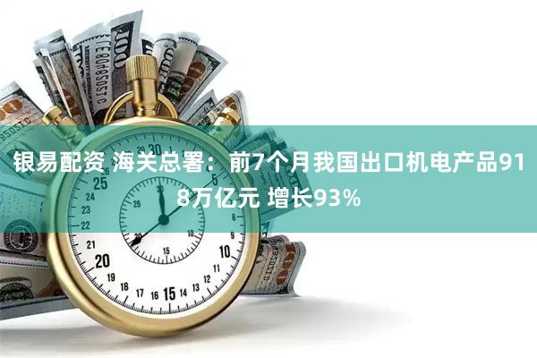 银易配资 海关总署：前7个月我国出口机电产品918万亿元 增长93%