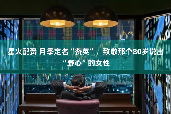 星火配资 月季定名“赞英”，致敬那个80岁说出“野心”的女性