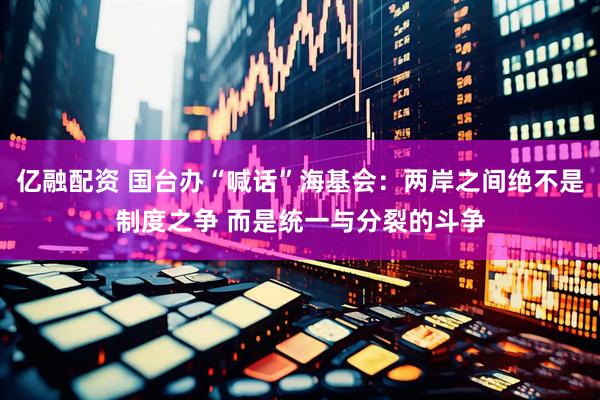 亿融配资 国台办“喊话”海基会：两岸之间绝不是制度之争 而是统一与分裂的斗争