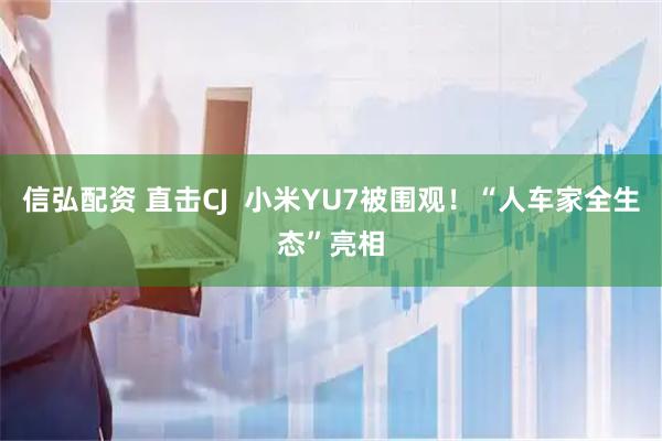 信弘配资 直击CJ  小米YU7被围观！“人车家全生态”亮相