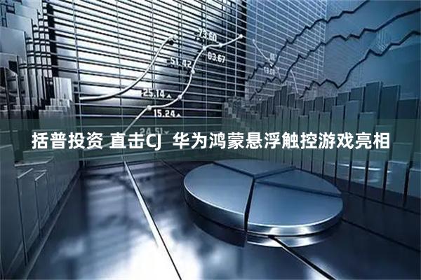 括普投资 直击CJ  华为鸿蒙悬浮触控游戏亮相