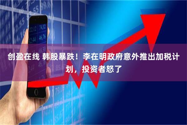 创盈在线 韩股暴跌！李在明政府意外推出加税计划，投资者怒了