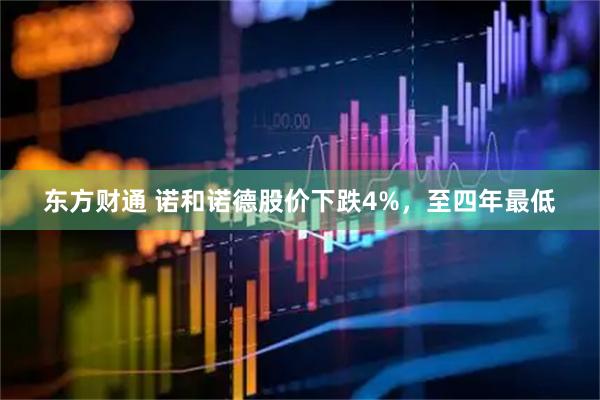 东方财通 诺和诺德股价下跌4%，至四年最低