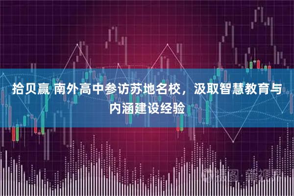 拾贝赢 南外高中参访苏地名校，汲取智慧教育与内涵建设经验