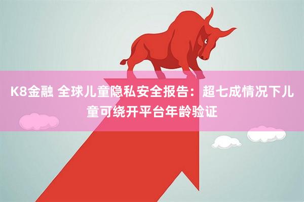 K8金融 全球儿童隐私安全报告：超七成情况下儿童可绕开平台年龄验证