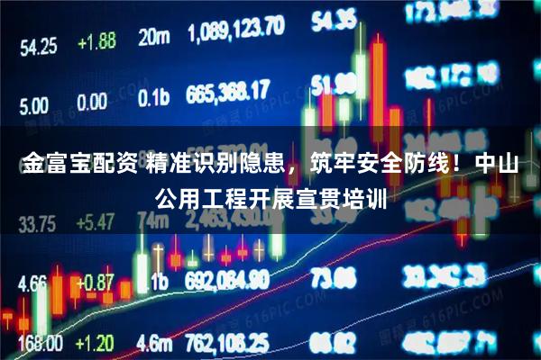 金富宝配资 精准识别隐患，筑牢安全防线！中山公用工程开展宣贯培训
