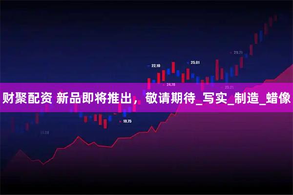 财聚配资 新品即将推出，敬请期待_写实_制造_蜡像