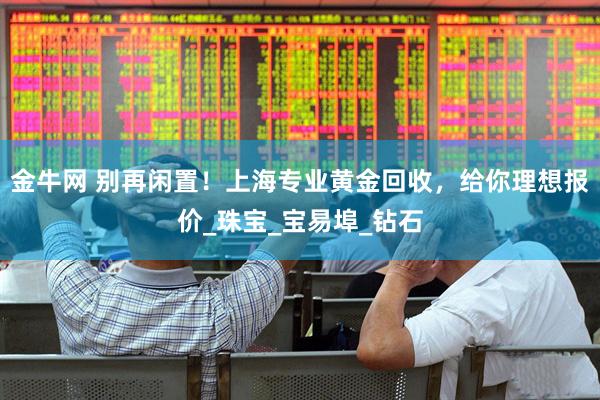金牛网 别再闲置！上海专业黄金回收，给你理想报价_珠宝_宝易埠_钻石