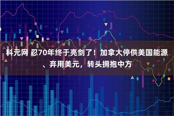 科元网 忍70年终于亮剑了！加拿大停供美国能源、弃用美元，转头拥抱中方