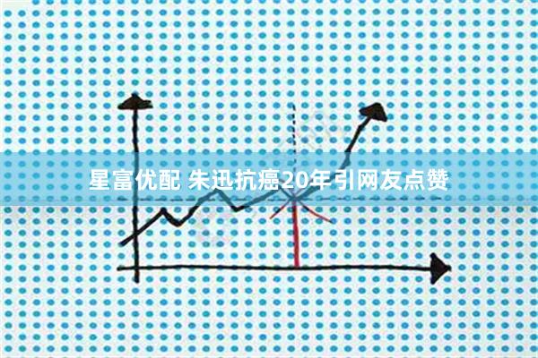星富优配 朱迅抗癌20年引网友点赞