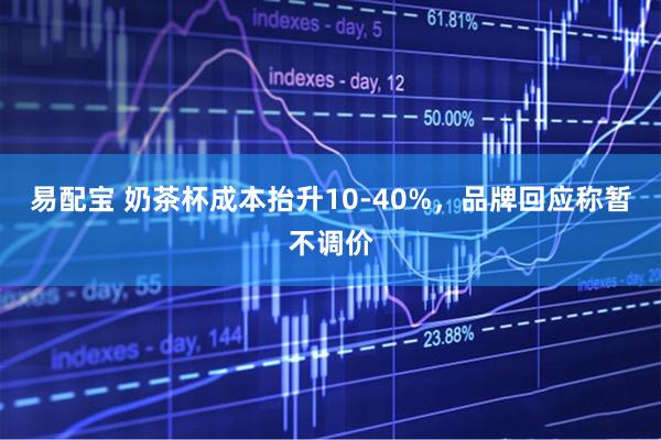 易配宝 奶茶杯成本抬升10-40%，品牌回应称暂不调价