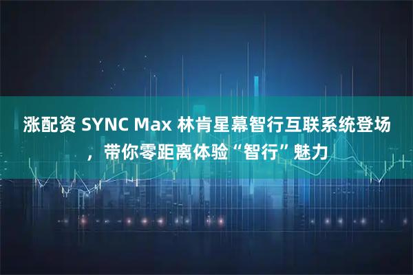 涨配资 SYNC Max 林肯星幕智行互联系统登场，带你零距离体验“智行”魅力