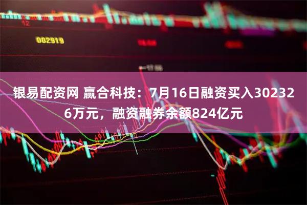 银易配资网 赢合科技：7月16日融资买入302326万元，融资融券余额824亿元
