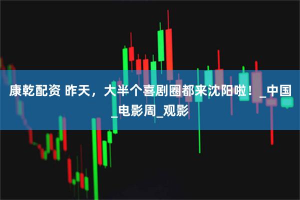 康乾配资 昨天，大半个喜剧圈都来沈阳啦！_中国_电影周_观影