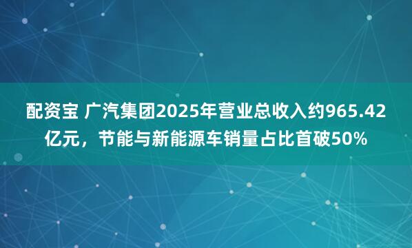 配资宝 广汽集团2025年营业总收入约965.42亿元，节能与新能源车销量占比首破50%