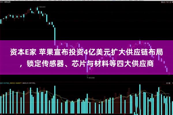 资本E家 苹果宣布投资4亿美元扩大供应链布局，锁定传感器、芯片与材料等四大供应商
