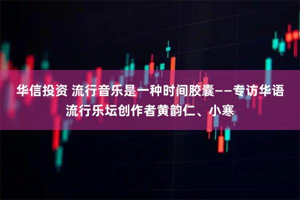 华信投资 流行音乐是一种时间胶囊——专访华语流行乐坛创作者黄韵仁、小寒