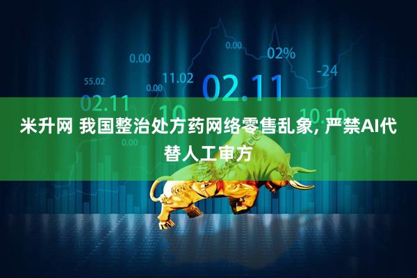 米升网 我国整治处方药网络零售乱象, 严禁AI代替人工审方