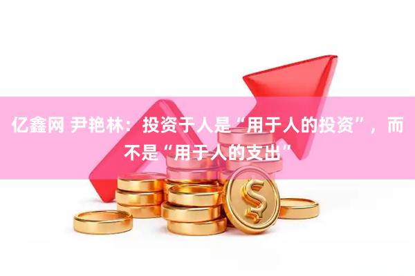 亿鑫网 尹艳林：投资于人是“用于人的投资”，而不是“用于人的支出”