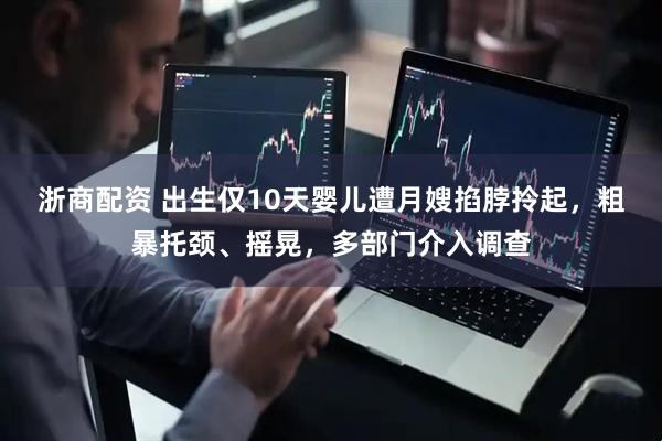 浙商配资 出生仅10天婴儿遭月嫂掐脖拎起，粗暴托颈、摇晃，多部门介入调查