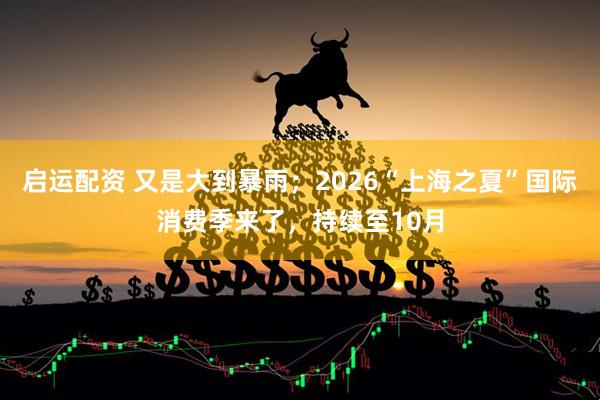 启运配资 又是大到暴雨；2026“上海之夏”国际消费季来了，持续至10月
