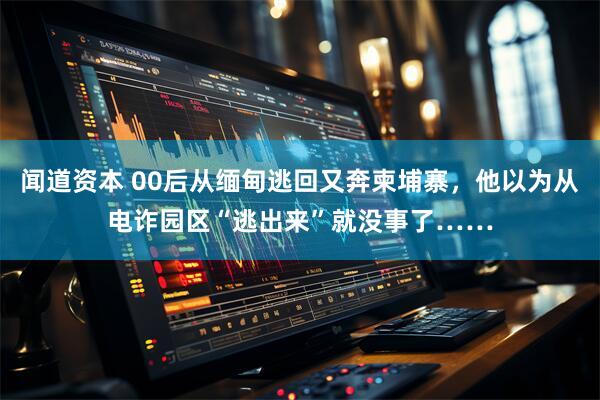 闻道资本 00后从缅甸逃回又奔柬埔寨，他以为从电诈园区“逃出来”就没事了……