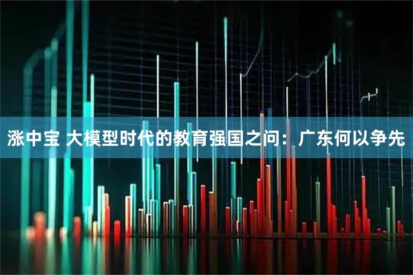 涨中宝 大模型时代的教育强国之问：广东何以争先