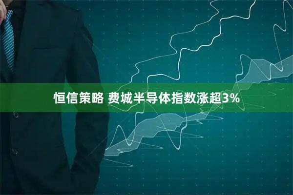 恒信策略 费城半导体指数涨超3%