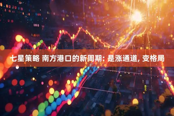 七星策略 南方港口的新周期: 是涨通道, 变格局